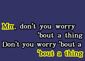 Mm, dodt you worry

hut a thing
Don,t you worry ,bout a

Ham