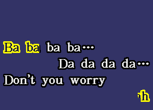 ba ba---

Da da da da ...
DOIft you worry

5m