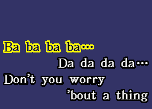 mow

Da da da da ...
DOIft you worry
bout a thing