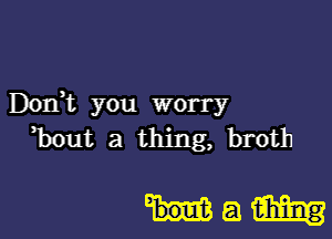 Dodt you worry

hut a thing, broth

Ham