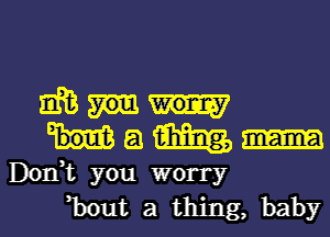 am
a m
Don,t you worry
,bout a thing, baby