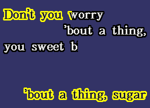 Worry
Bout a thing,

you sweet b

HQWW