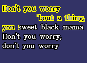 a m
gsweet black mama
Don,t you worry,
don,t you worry