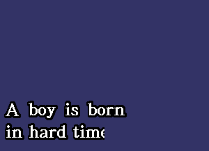 A boy is born
in hard time