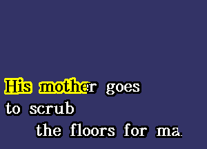 MEI- goes
to scrub
the floors for ma.