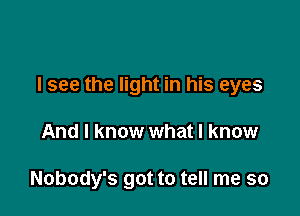 I see the light in his eyes

And I know what I know

Nobody's got to tell me so