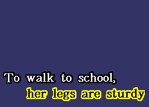 To walk to school,

mm-Ml