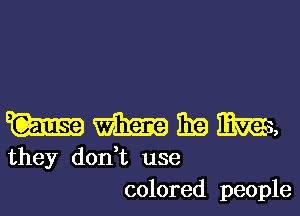 mmmmm

they d0n t use
colored people