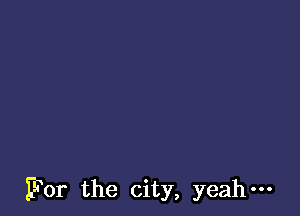 For the city, yeah-