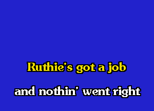 Ruthie's got a job

and nothin' went right