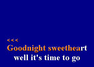 ( (

Goodnight sweetheart
well it's time to go
