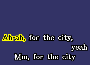 m for the city,

yeah
Mm, for the city