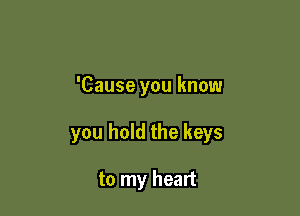 'Cause you know

you hold the keys

to my heart