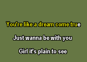 You're like a dream come true

Just wanna be with you

Girl it's plain to see