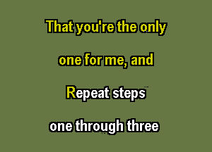 That you're the only

one for me, and
Repeat steps

one through three