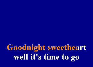 Goodnight sweetheart
well it's time to go