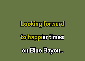 Looking forward

to happier times

on Blue Bayou..