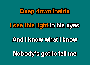 Deep down inside

I see this light in his eyes

And I know what I know

Nobody's got to tell me