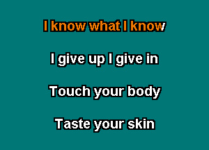 I know what I know

lgive up I give in

Touch your body

Taste your skin