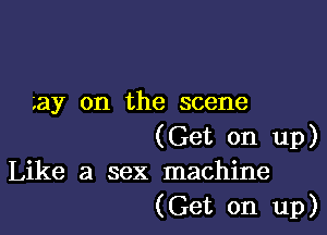 may on the scene

(Get on up)
Like a sex machine

(Get on up)