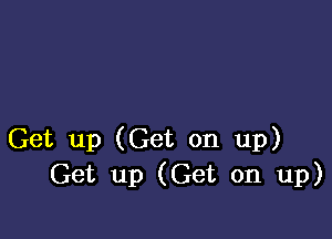 Get up (Get on up)
Get up (Get on up)