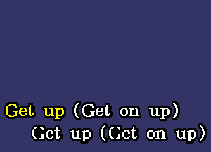 Get up (Get on up)
Get up (Get on up)