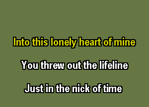 Into this lonely heart of mine

You threw out the lifeline

Just in the nick of time