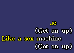 Lle

(Get on up)
Like a sex machine

(Get on up)