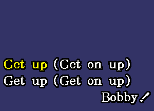 Get up (Get on up)
Get up (Get on up)
Bobby!