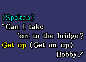 (Spoken)
Can I take

em to the bridge?
Get up (Get on up)
Bobby!