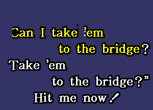 Can I take fem
to the bridge?

Take ,em
to the bridge?,3
Hit me now!