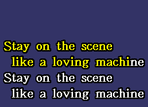 Stay on the scene

like a loving machine
Stay on the scene

like a loving machine