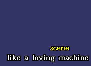 scene
like a loving machine