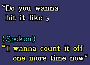 mD0 you wanna
hit it like 3

(Spoken)
I wanna count it off
one more time novW