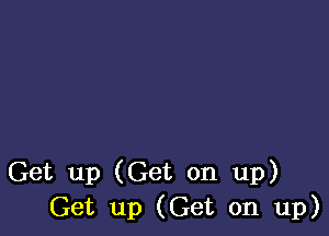 Get up (Get on up)
Get up (Get on up)