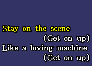 Stay on the scene

(Get on up)
Like a loving machine
(Get on up)