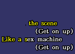 the scene

(Get on up)
Like a sex machine

(Get on up)