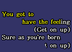 You got to
have the feeling

(Get on up)
Sure as you re born

t on up)