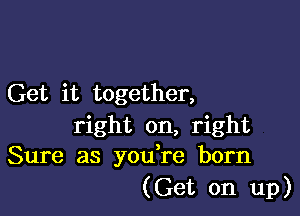 Get it together,

right on, right
Sure as youTe born
(Get on up)