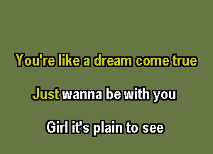 You're like a dream come true

Just wanna be with you

Girl it's plain to see