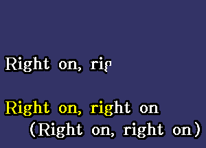 Right on, rig1

Right on, right on
(Right on, right on)