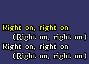 Right on, right on

(Right on, right on)
Right on, right on
(Right on, right on)