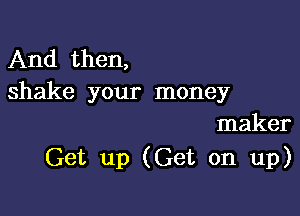 And then,
shake your money

maker
Get up (Get on up)