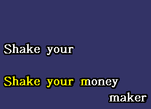 Shake your

Shake your money
maker