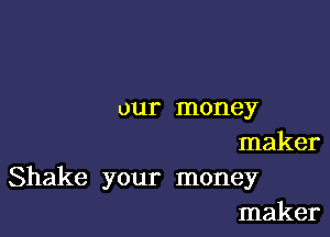 our money

maker
Shake your money
maker