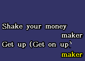 Shake your money

maker
Get up (Get on up

maker