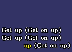 Get up (Get on up)
Get up (Get on up)
up (Get on up)