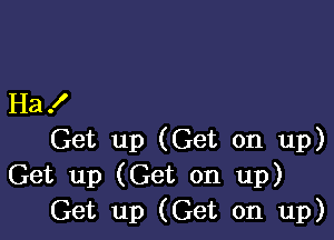 Ha .I'

Get up (Get on up)
Get up (Get on up)
Get up (Get on up)