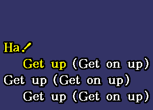 Ha .I'

Get up (Get on up)
Get up (Get on up)
Get up (Get on up)