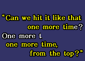 ccCan we hit it like that
one more time?

One more t.
one more time,

from the top?)